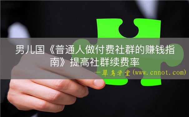 男儿国《普通人做付费社群的赚钱指南》提高社群续费率